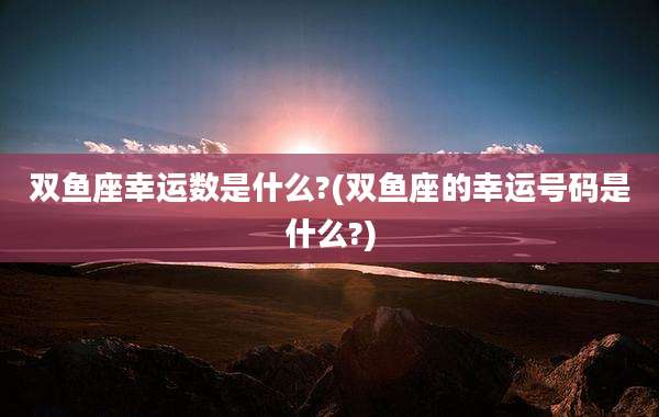 双鱼座幸运数是什么?(双鱼座的幸运号码是什么?)