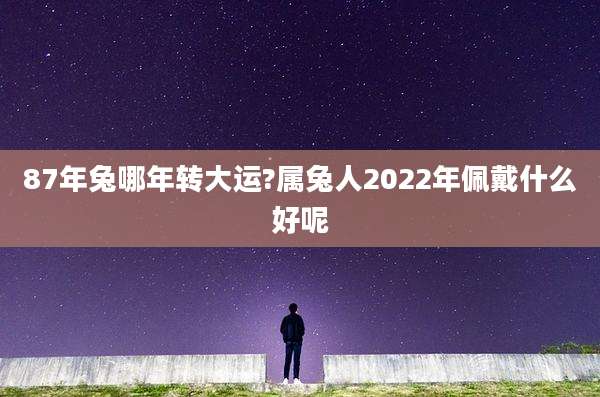 87年兔哪年转大运?属兔人2022年佩戴什么好呢