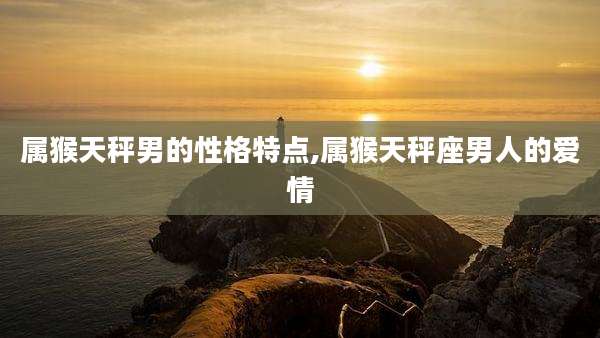 属猴天秤男的性格特点,属猴天秤座男人的爱情
