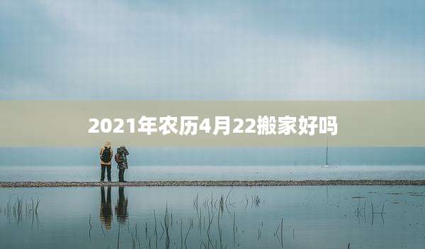 2021年农历4月22搬家好吗