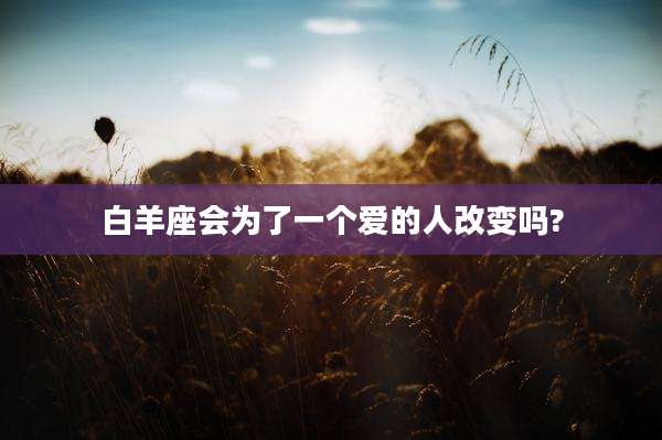 白羊座会为了一个爱的人改变吗?