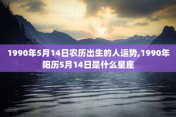 1990年5月14日农历出生的人运势,1990年阳历5月14日是什么星座