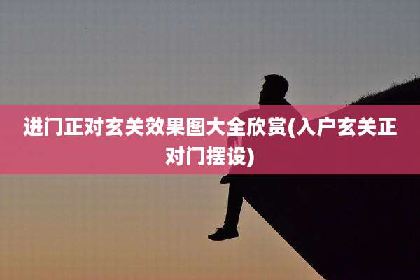 进门正对玄关效果图大全欣赏(入户玄关正对门摆设)