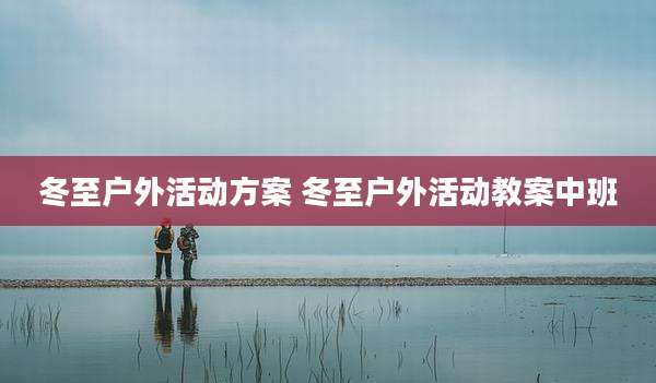 冬至户外活动方案 冬至户外活动教案中班
