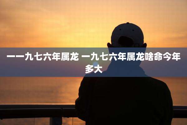 一一九七六年属龙 一九七六年属龙啥命今年多大