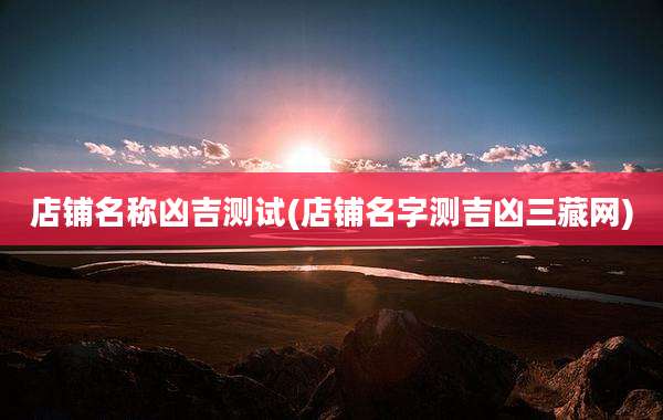 店铺名称凶吉测试(店铺名字测吉凶三藏网)