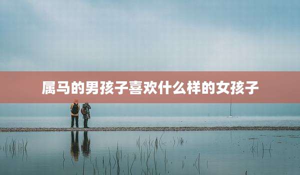 属马的男孩子喜欢什么样的女孩子