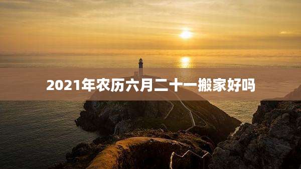 2021年农历六月二十一搬家好吗