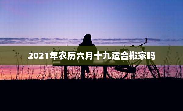 2021年农历六月十九适合搬家吗