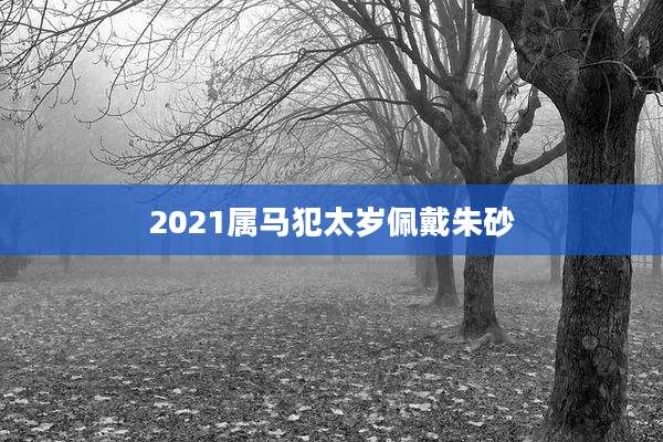 2021属马犯太岁佩戴朱砂
