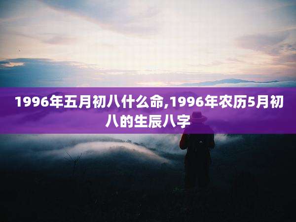 1996年五月初八什么命,1996年农历5月初八的生辰八字