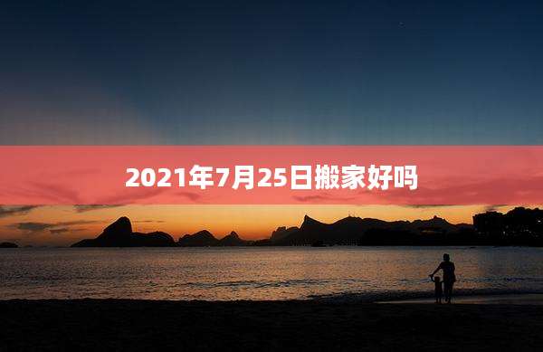 2021年7月25日搬家好吗
