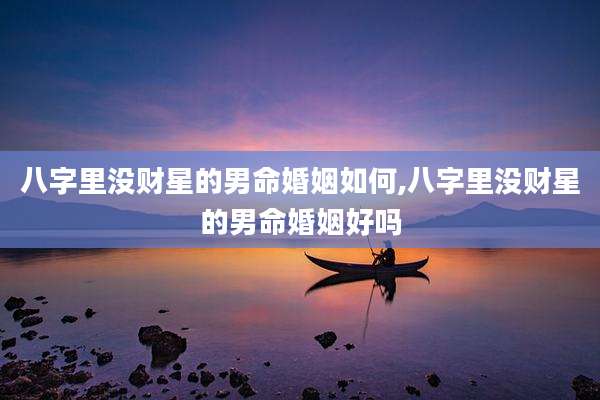 八字里没财星的男命婚姻如何,八字里没财星的男命婚姻好吗