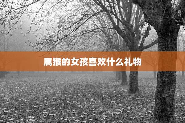 属猴的女孩喜欢什么礼物