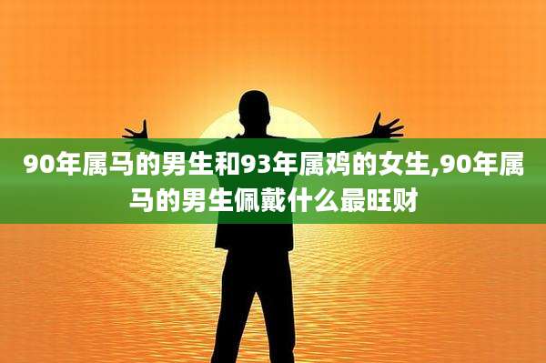 90年属马的男生和93年属鸡的女生,90年属马的男生佩戴什么最旺财