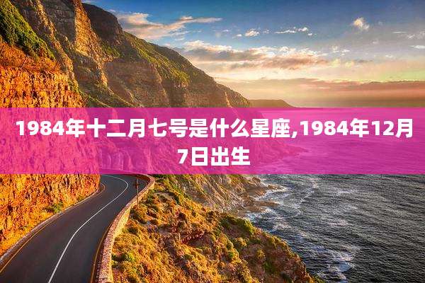 1984年十二月七号是什么星座,1984年12月7日出生