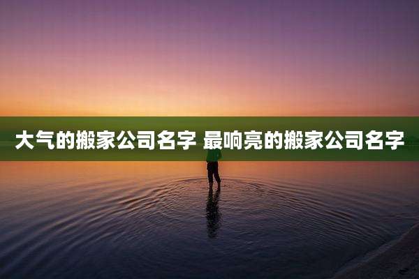 大气的搬家公司名字 最响亮的搬家公司名字