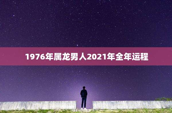 1976年属龙男人2021年全年运程