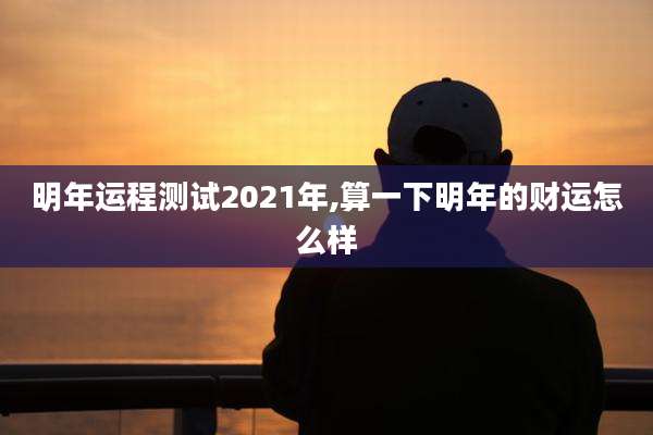 明年运程测试2021年,算一下明年的财运怎么样