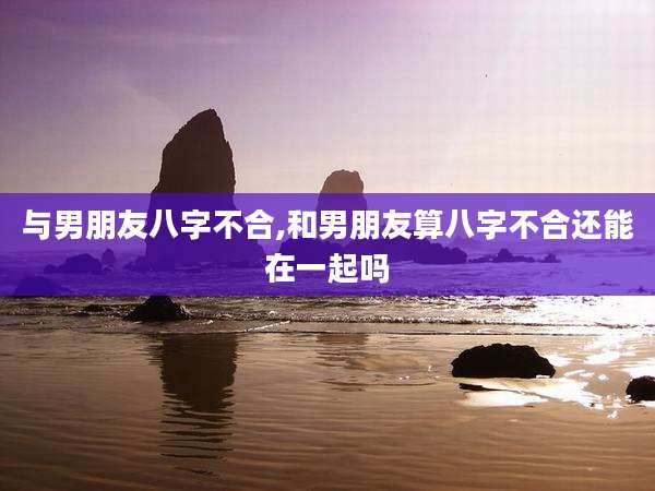 与男朋友八字不合,和男朋友算八字不合还能在一起吗