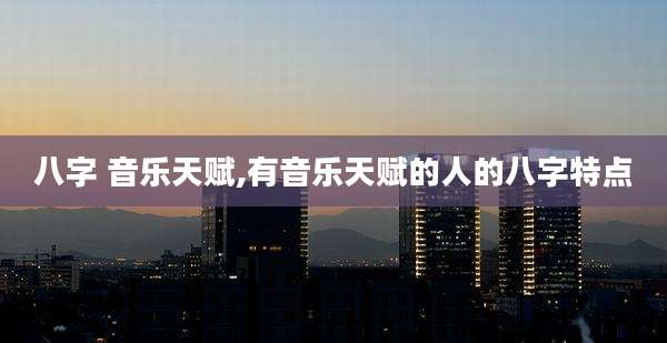 八字 音乐天赋,有音乐天赋的人的八字特点