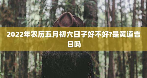 2022年农历五月初六日子好不好?是黄道吉日吗