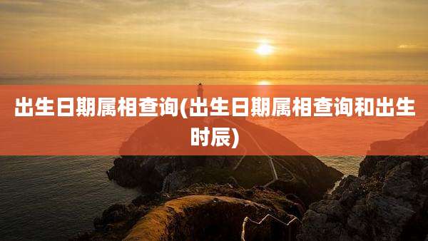 出生日期属相查询(出生日期属相查询和出生时辰)