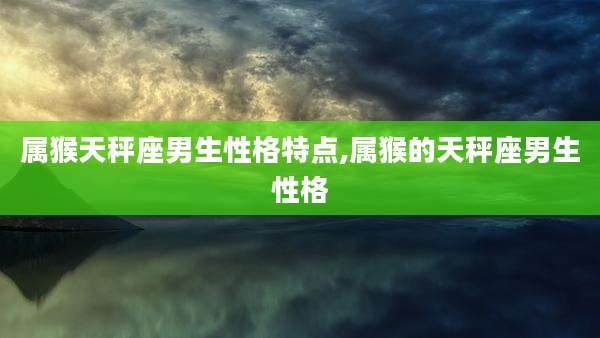 属猴天秤座男生性格特点,属猴的天秤座男生性格