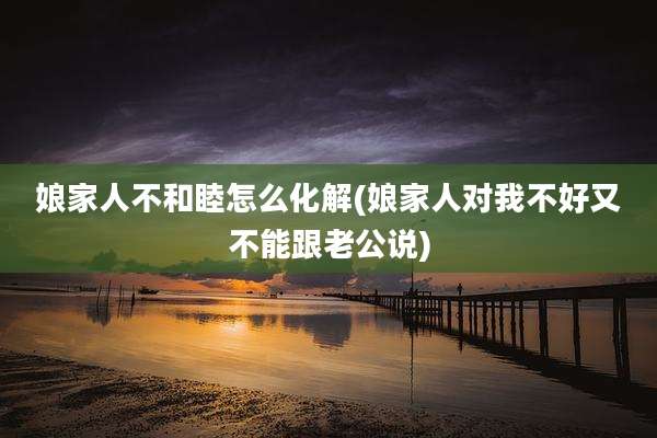 娘家人不和睦怎么化解(娘家人对我不好又不能跟老公说)