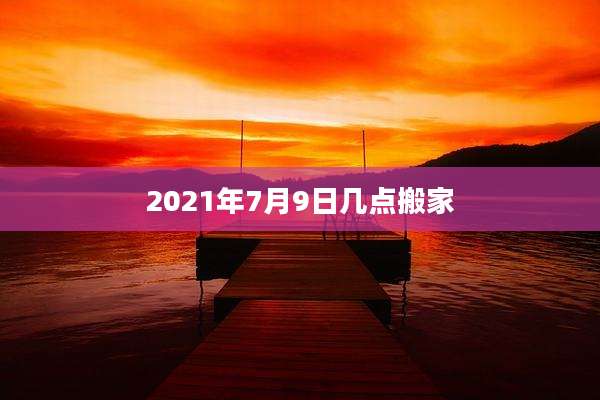 2021年7月9日几点搬家