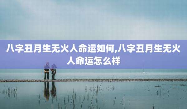 八字丑月生无火人命运如何,八字丑月生无火人命运怎么样