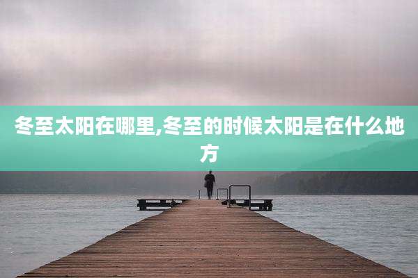 冬至太阳在哪里,冬至的时候太阳是在什么地方
