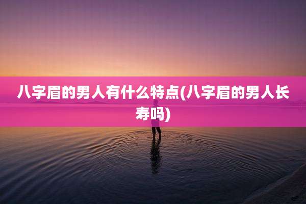 八字眉的男人有什么特点(八字眉的男人长寿吗)