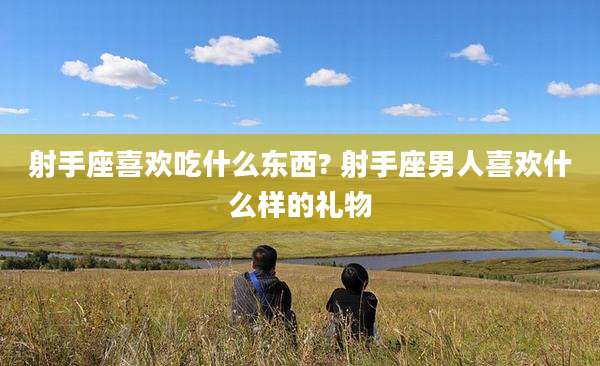 射手座喜欢吃什么东西? 射手座男人喜欢什么样的礼物