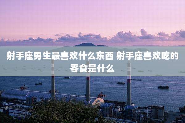 射手座男生最喜欢什么东西 射手座喜欢吃的零食是什么