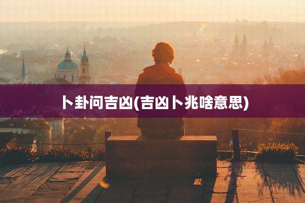 卜卦问吉凶(吉凶卜兆啥意思)