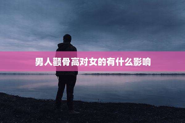 男人颧骨高对女的有什么影响