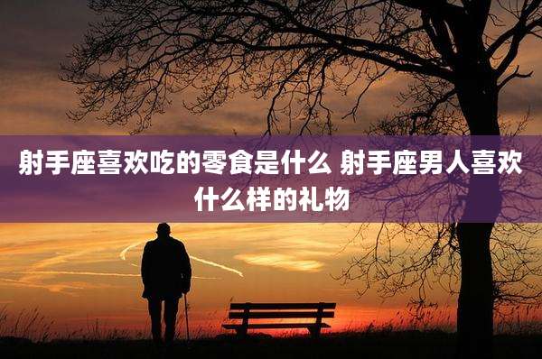 射手座喜欢吃的零食是什么 射手座男人喜欢什么样的礼物