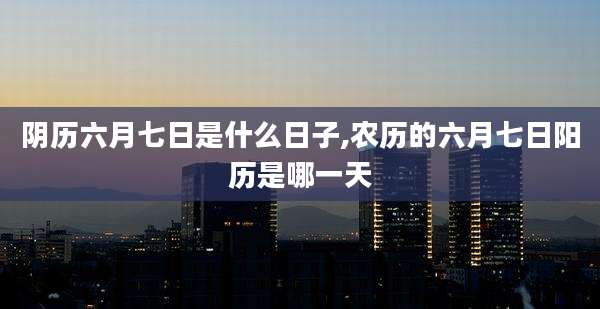 阴历六月七日是什么日子,农历的六月七日阳历是哪一天