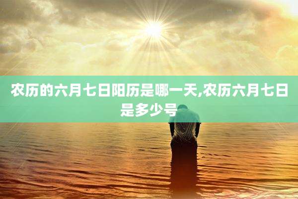 农历的六月七日阳历是哪一天,农历六月七日是多少号
