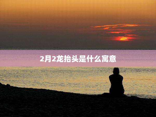 2月2龙抬头是什么寓意