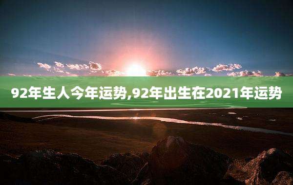 92年生人今年运势,92年出生在2021年运势