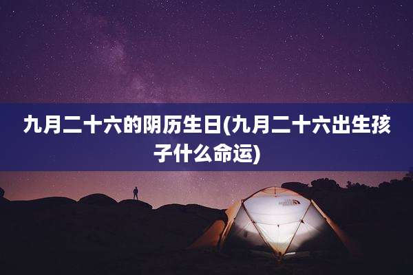 九月二十六的阴历生日(九月二十六出生孩子什么命运)