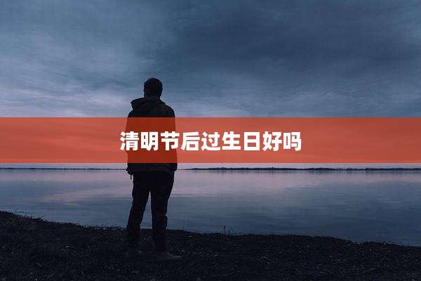 清明节后过生日好吗