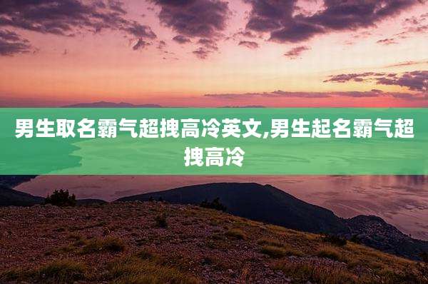 男生取名霸气超拽高冷英文,男生起名霸气超拽高冷