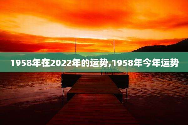1958年在2022年的运势,1958年今年运势