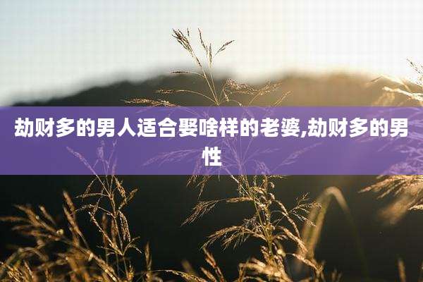 劫财多的男人适合娶啥样的老婆,劫财多的男性
