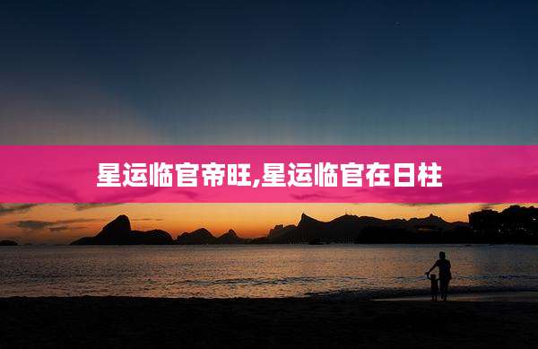 星运临官帝旺,星运临官在日柱