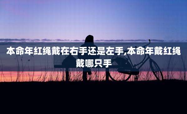 本命年红绳戴在右手还是左手,本命年戴红绳戴哪只手