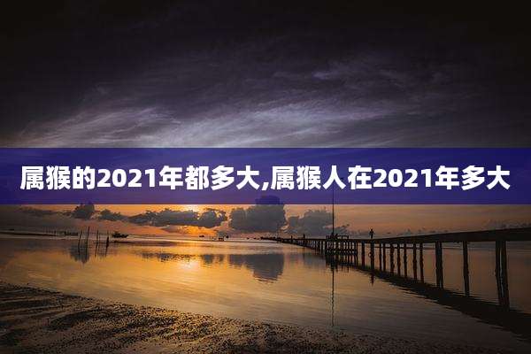 属猴的2021年都多大,属猴人在2021年多大